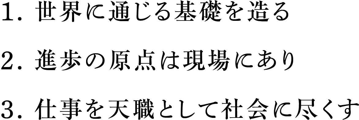 1.世界に通じる基礎を造る　2.進歩の原点は現場にあり　3.仕事を天職として社会に尽くす