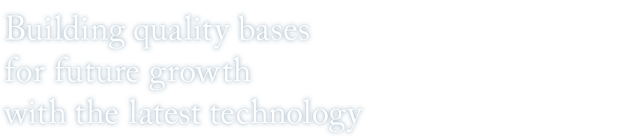 Building quality bases for future growth with the latest technology